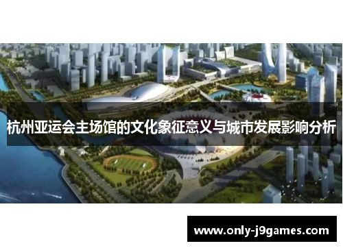 杭州亚运会主场馆的文化象征意义与城市发展影响分析 杭州亚运会主场馆的文化象征意义与城市发展影响分析