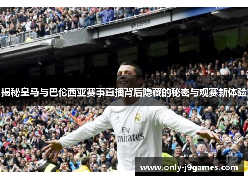 揭秘皇马与巴伦西亚赛事直播背后隐藏的秘密与观赛新体验 揭秘皇马与巴伦西亚赛事直播背后隐藏的秘密与观赛新体验