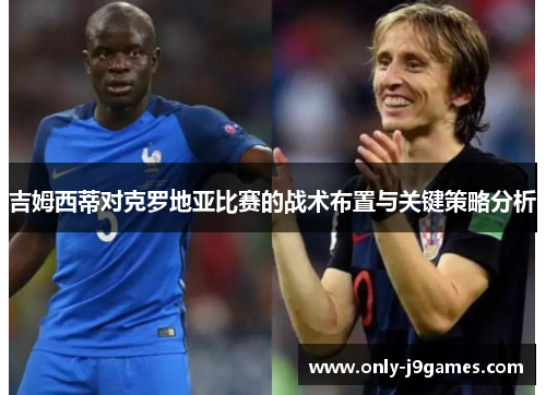 吉姆西蒂对克罗地亚比赛的战术布置与关键策略分析 吉姆西蒂对克罗地亚比赛的战术布置与关键策略分析
