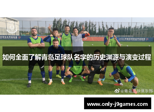 如何全面了解青岛足球队名字的历史渊源与演变过程 如何全面了解青岛足球队名字的历史渊源与演变过程