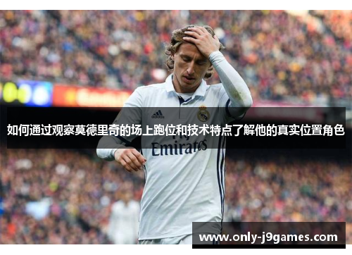 如何通过观察莫德里奇的场上跑位和技术特点了解他的真实位置角色 如何通过观察莫德里奇的场上跑位和技术特点了解他的真实位置角色