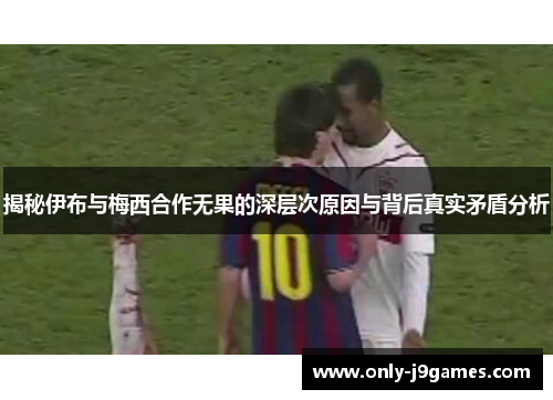 揭秘伊布与梅西合作无果的深层次原因与背后真实矛盾分析 揭秘伊布与梅西合作无果的深层次原因与背后真实矛盾分析