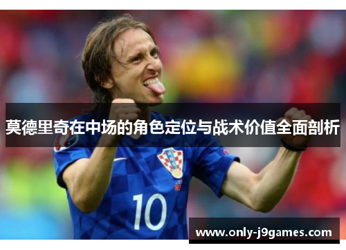 莫德里奇在中场的角色定位与战术价值全面剖析