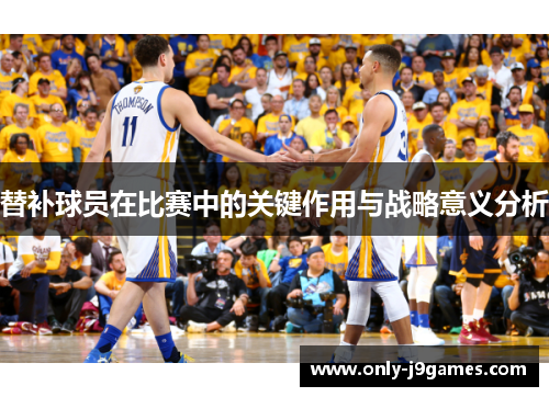 替补球员在比赛中的关键作用与战略意义分析 替补球员在比赛中的关键作用与战略意义分析