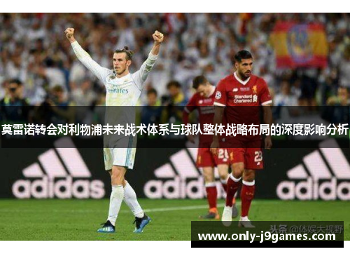莫雷诺转会对利物浦未来战术体系与球队整体战略布局的深度影响分析 莫雷诺转会对利物浦未来战术体系与球队整体战略布局的深度影响分析