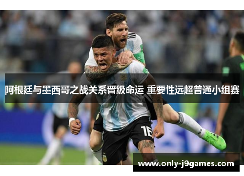 阿根廷与墨西哥之战关系晋级命运 重要性远超普通小组赛