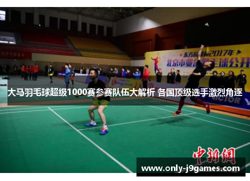 大马羽毛球超级1000赛参赛队伍大解析 各国顶级选手激烈角逐 大马羽毛球超级1000赛参赛队伍大解析 各国顶级选手激烈角逐
