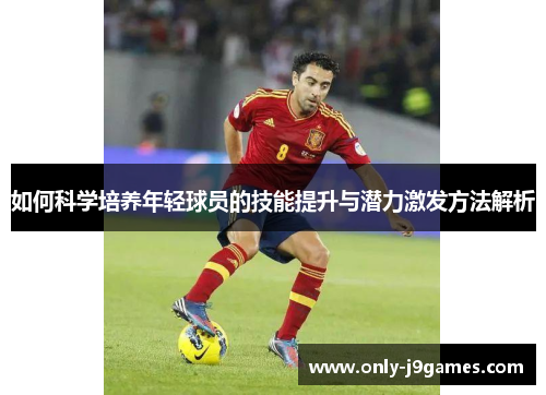 如何科学培养年轻球员的技能提升与潜力激发方法解析 如何科学培养年轻球员的技能提升与潜力激发方法解析