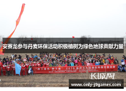 安赛龙参与丹麦环保活动积极植树为绿色地球贡献力量 安赛龙参与丹麦环保活动积极植树为绿色地球贡献力量