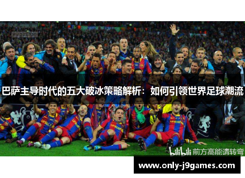 巴萨主导时代的五大破冰策略解析:如何引领世界足球潮流 巴萨主导时代的五大破冰策略解析:如何引领世界足球潮流