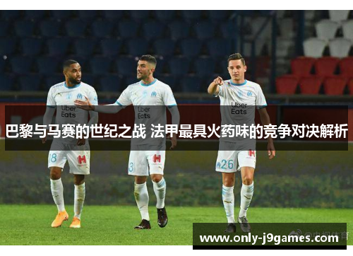 巴黎与马赛的世纪之战 法甲最具火药味的竞争对决解析