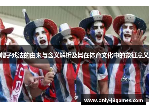 帽子戏法的由来与含义解析及其在体育文化中的象征意义