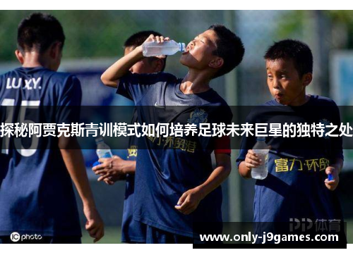 探秘阿贾克斯青训模式如何培养足球未来巨星的独特之处