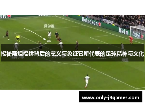 揭秘斯坦福桥背后的意义与象征它所代表的足球精神与文化 揭秘斯坦福桥背后的意义与象征它所代表的足球精神与文化