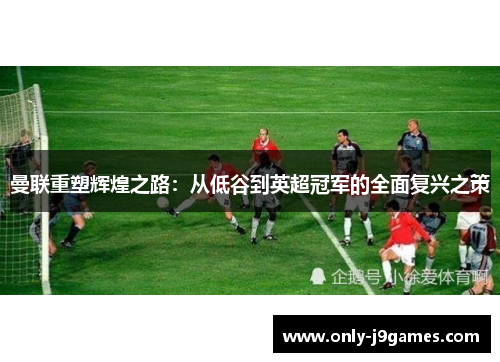曼联重塑辉煌之路:从低谷到英超冠军的全面复兴之策 曼联重塑辉煌之路:从低谷到英超冠军的全面复兴之策