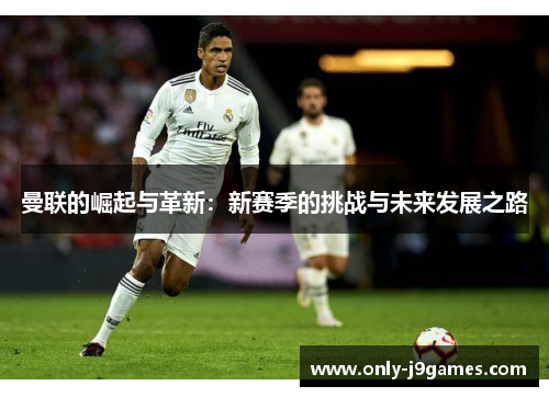 曼联的崛起与革新:新赛季的挑战与未来发展之路 曼联的崛起与革新:新赛季的挑战与未来发展之路