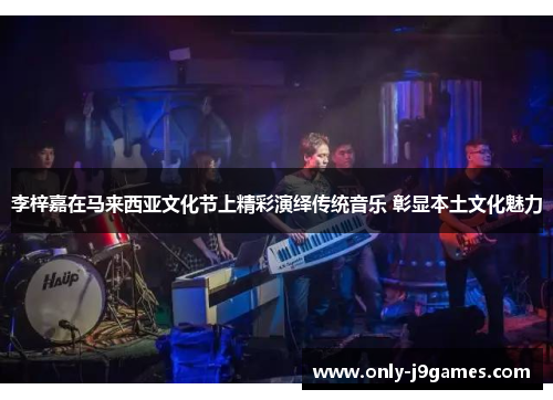 李梓嘉在马来西亚文化节上精彩演绎传统音乐 彰显本土文化魅力