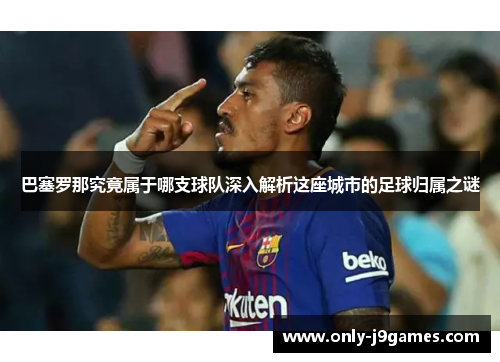 巴塞罗那究竟属于哪支球队深入解析这座城市的足球归属之谜