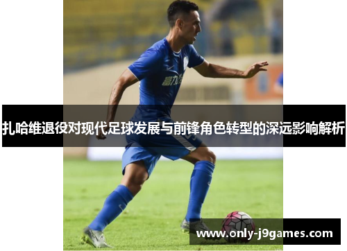 扎哈维退役对现代足球发展与前锋角色转型的深远影响解析