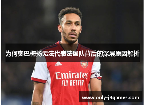 为何奥巴梅扬无法代表法国队背后的深层原因解析