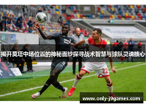 揭开莫塔中场位置的神秘面纱探寻战术智慧与球队灵魂核心