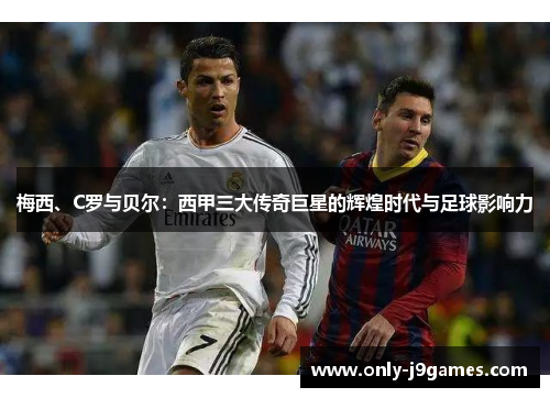 梅西、C罗与贝尔：西甲三大传奇巨星的辉煌时代与足球影响力
