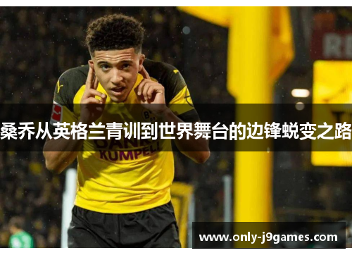 桑乔从英格兰青训到世界舞台的边锋蜕变之路 桑乔从英格兰青训到世界舞台的边锋蜕变之路