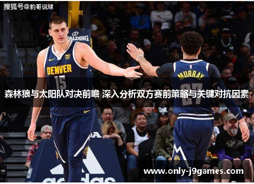 森林狼与太阳队对决前瞻 深入分析双方赛前策略与关键对抗因素 森林狼与太阳队对决前瞻 深入分析双方赛前策略与关键对抗因素