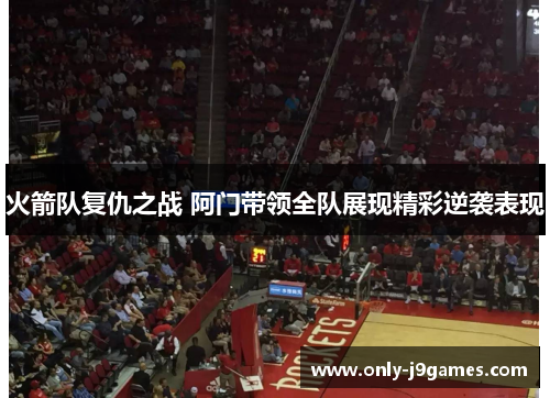 火箭队复仇之战 阿门带领全队展现精彩逆袭表现 火箭队复仇之战 阿门带领全队展现精彩逆袭表现