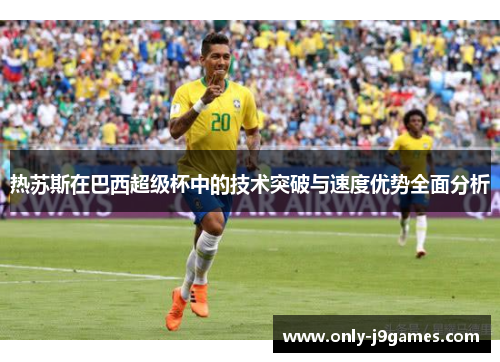 热苏斯在巴西超级杯中的技术突破与速度优势全面分析 热苏斯在巴西超级杯中的技术突破与速度优势全面分析