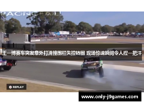 王一博赛车突发意外打滑撞围栏失控转圈 现场惊魂瞬间令人捏一把汗 王一博赛车突发意外打滑撞围栏失控转圈 现场惊魂瞬间令人捏一把汗