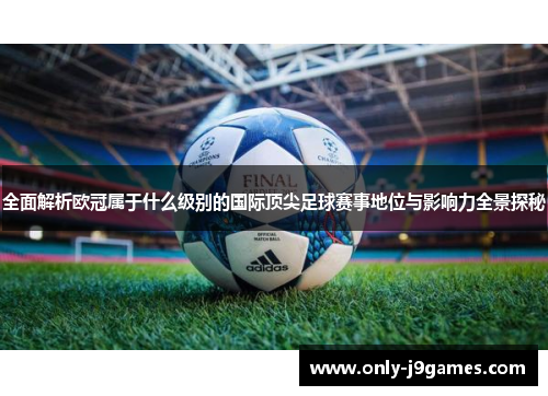 全面解析欧冠属于什么级别的国际顶尖足球赛事地位与影响力全景探秘 全面解析欧冠属于什么级别的国际顶尖足球赛事地位与影响力全景探秘