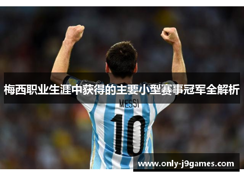 梅西职业生涯中获得的主要小型赛事冠军全解析 梅西职业生涯中获得的主要小型赛事冠军全解析