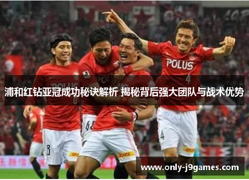 浦和红钻亚冠成功秘诀解析 揭秘背后强大团队与战术优势 浦和红钻亚冠成功秘诀解析 揭秘背后强大团队与战术优势