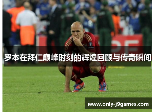 罗本在拜仁巅峰时刻的辉煌回顾与传奇瞬间