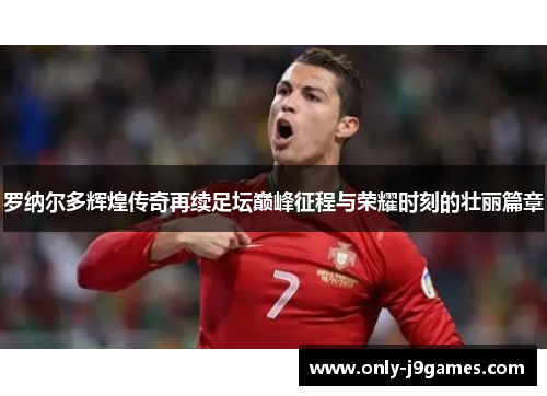 罗纳尔多辉煌传奇再续足坛巅峰征程与荣耀时刻的壮丽篇章 罗纳尔多辉煌传奇再续足坛巅峰征程与荣耀时刻的壮丽篇章