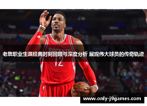 老詹职业生涯经典时刻回顾与深度分析 展现伟大球员的传奇轨迹