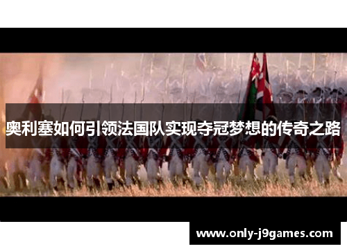 奥利塞如何引领法国队实现夺冠梦想的传奇之路