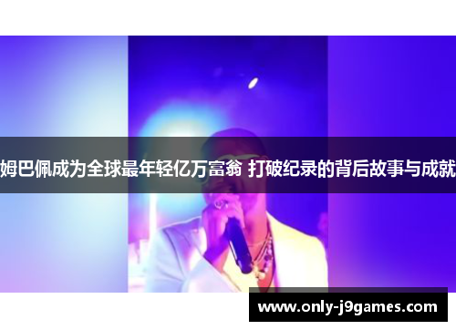 姆巴佩成为全球最年轻亿万富翁 打破纪录的背后故事与成就 姆巴佩成为全球最年轻亿万富翁 打破纪录的背后故事与成就