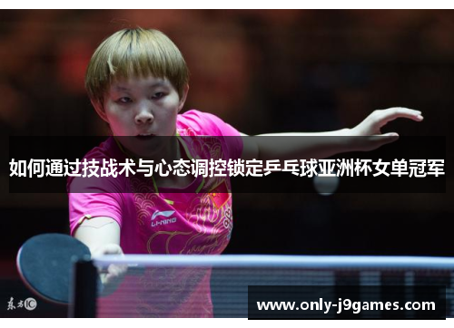 如何通过技战术与心态调控锁定乒乓球亚洲杯女单冠军 如何通过技战术与心态调控锁定乒乓球亚洲杯女单冠军