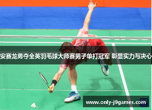 安赛龙勇夺全英羽毛球大师赛男子单打冠军 彰显实力与决心