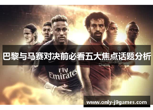 巴黎与马赛对决前必看五大焦点话题分析