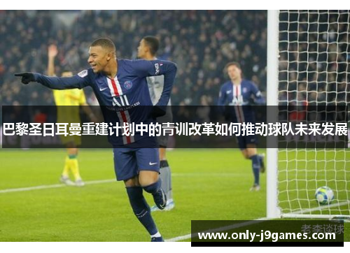 巴黎圣日耳曼重建计划中的青训改革如何推动球队未来发展