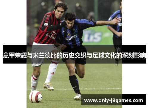 意甲荣耀与米兰德比的历史交织与足球文化的深刻影响