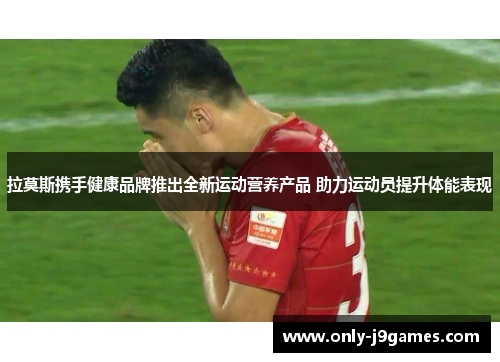 拉莫斯携手健康品牌推出全新运动营养产品 助力运动员提升体能表现