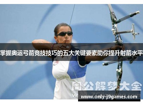 掌握奥运弓箭竞技技巧的五大关键要素助你提升射箭水平