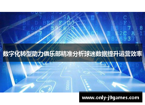数字化转型助力俱乐部精准分析球迷数据提升运营效率