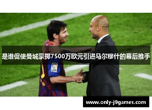 是谁促使曼城豪掷7500万欧元引进马尔穆什的幕后推手