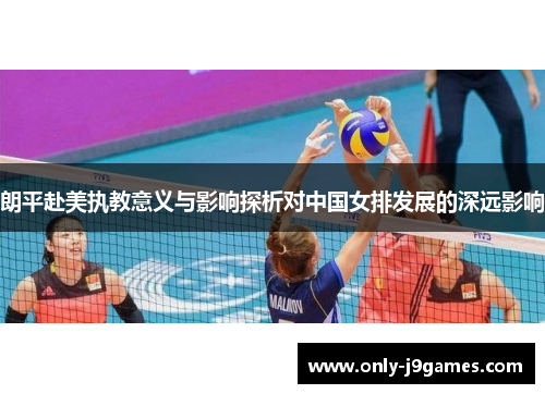 朗平赴美执教意义与影响探析对中国女排发展的深远影响