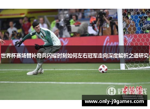 世界杯赛场替补奇兵闪耀时刻如何左右冠军走向深度解析之道研究
